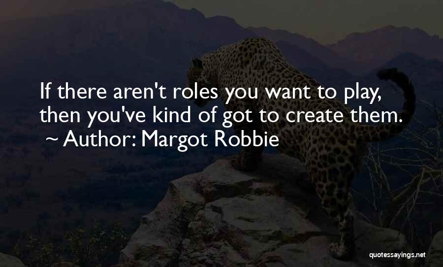 Margot Robbie Quotes: If There Aren't Roles You Want To Play, Then You've Kind Of Got To Create Them.