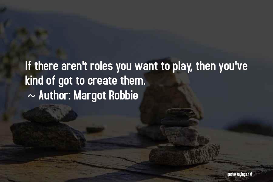 Margot Robbie Quotes: If There Aren't Roles You Want To Play, Then You've Kind Of Got To Create Them.