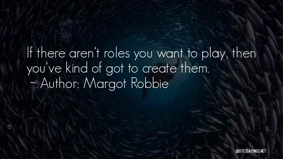 Margot Robbie Quotes: If There Aren't Roles You Want To Play, Then You've Kind Of Got To Create Them.