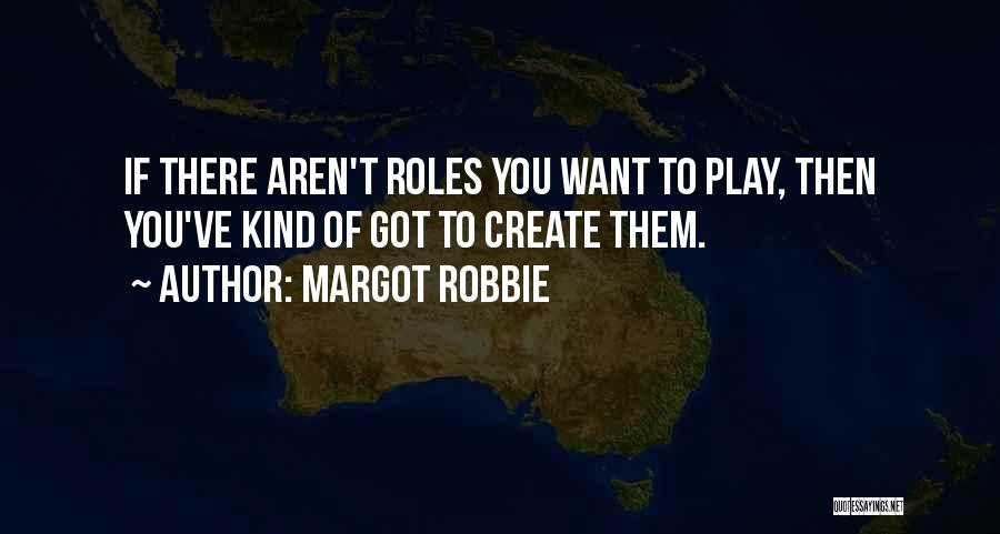 Margot Robbie Quotes: If There Aren't Roles You Want To Play, Then You've Kind Of Got To Create Them.