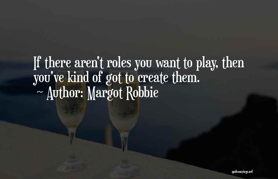 Margot Robbie Quotes: If There Aren't Roles You Want To Play, Then You've Kind Of Got To Create Them.