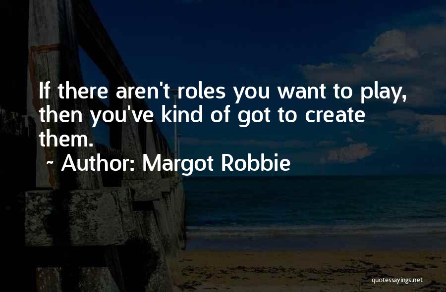 Margot Robbie Quotes: If There Aren't Roles You Want To Play, Then You've Kind Of Got To Create Them.