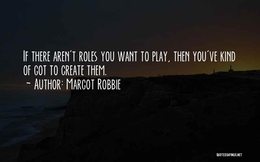 Margot Robbie Quotes: If There Aren't Roles You Want To Play, Then You've Kind Of Got To Create Them.