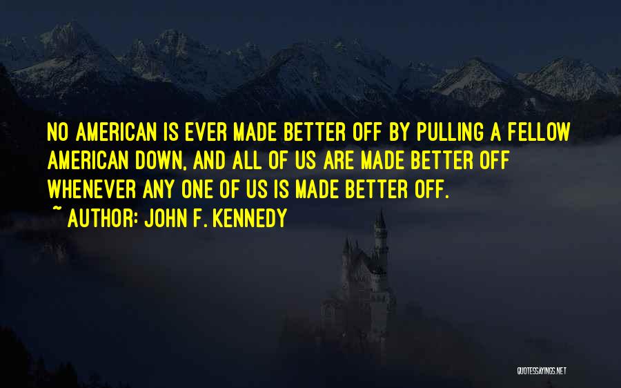 John F. Kennedy Quotes: No American Is Ever Made Better Off By Pulling A Fellow American Down, And All Of Us Are Made Better