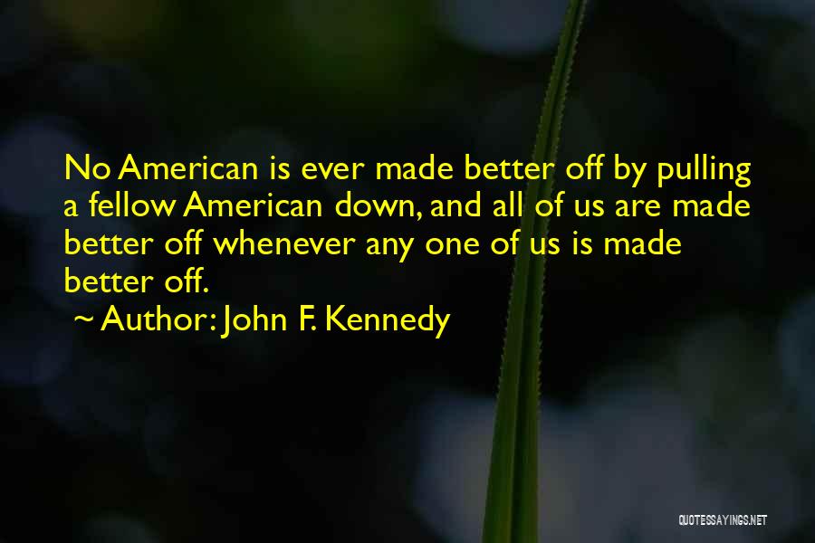 John F. Kennedy Quotes: No American Is Ever Made Better Off By Pulling A Fellow American Down, And All Of Us Are Made Better