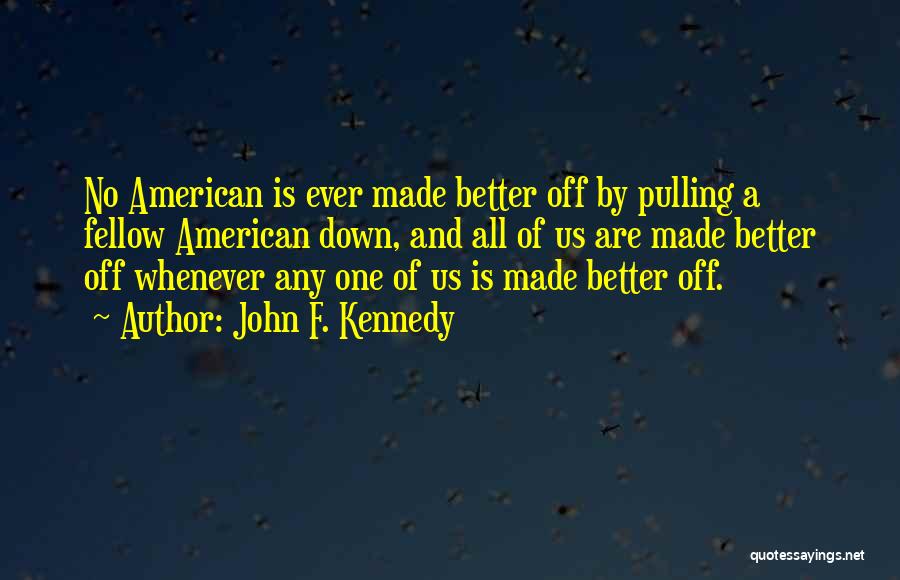John F. Kennedy Quotes: No American Is Ever Made Better Off By Pulling A Fellow American Down, And All Of Us Are Made Better