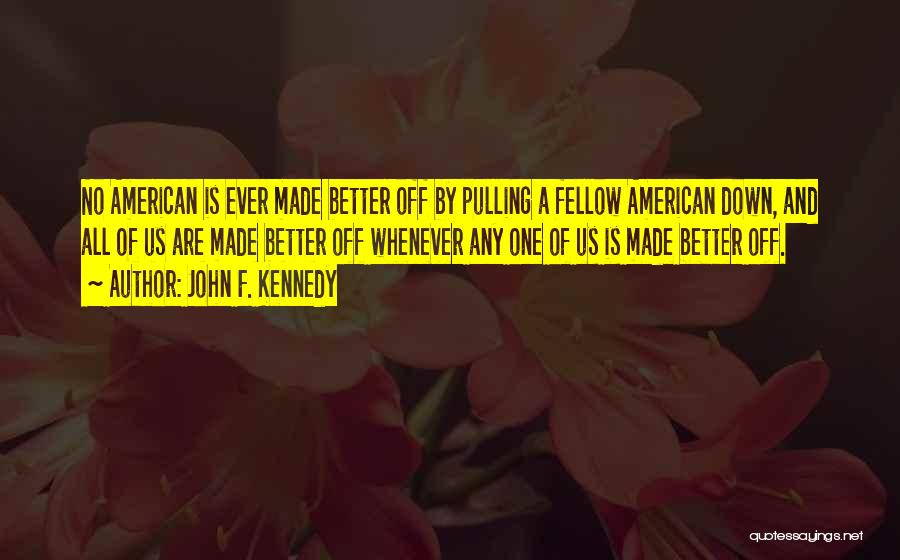 John F. Kennedy Quotes: No American Is Ever Made Better Off By Pulling A Fellow American Down, And All Of Us Are Made Better
