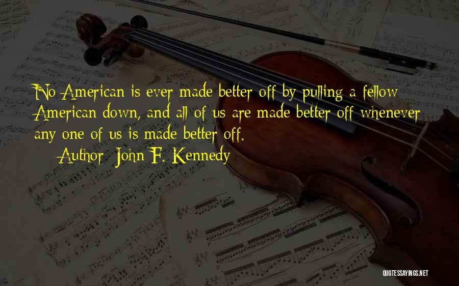 John F. Kennedy Quotes: No American Is Ever Made Better Off By Pulling A Fellow American Down, And All Of Us Are Made Better