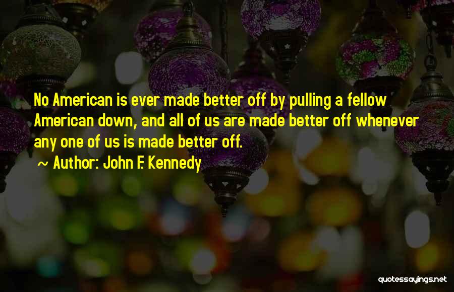 John F. Kennedy Quotes: No American Is Ever Made Better Off By Pulling A Fellow American Down, And All Of Us Are Made Better