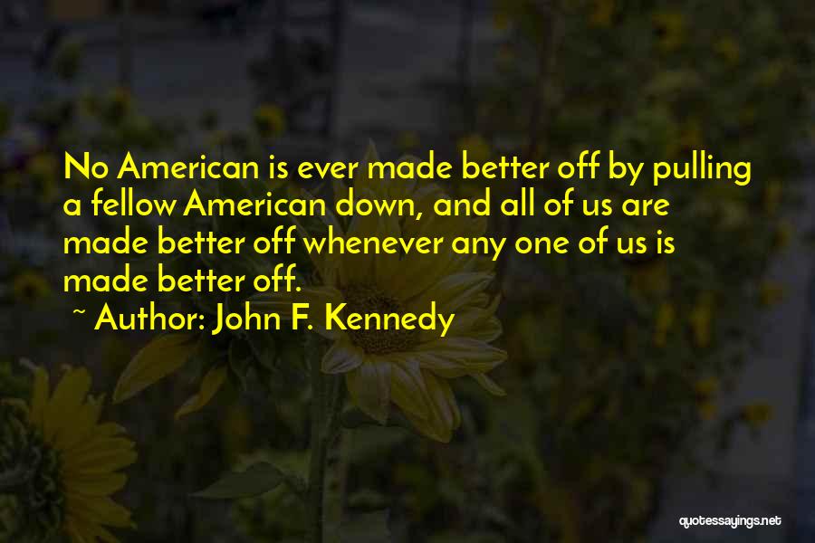 John F. Kennedy Quotes: No American Is Ever Made Better Off By Pulling A Fellow American Down, And All Of Us Are Made Better