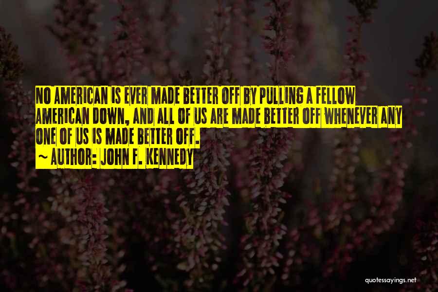 John F. Kennedy Quotes: No American Is Ever Made Better Off By Pulling A Fellow American Down, And All Of Us Are Made Better