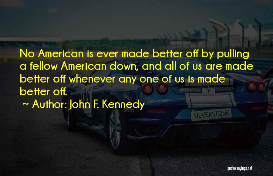 John F. Kennedy Quotes: No American Is Ever Made Better Off By Pulling A Fellow American Down, And All Of Us Are Made Better