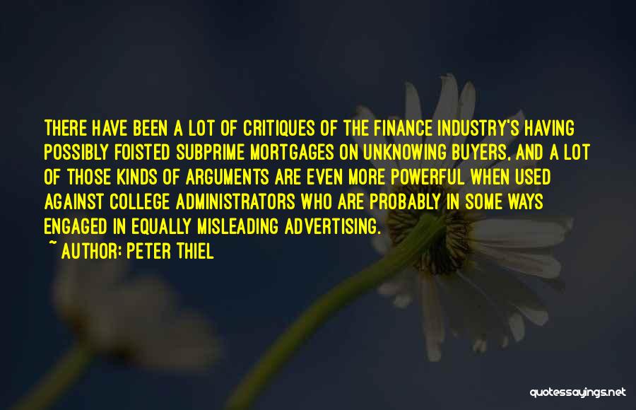 Peter Thiel Quotes: There Have Been A Lot Of Critiques Of The Finance Industry's Having Possibly Foisted Subprime Mortgages On Unknowing Buyers, And