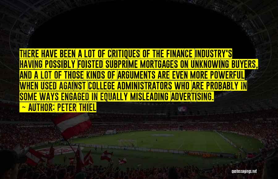 Peter Thiel Quotes: There Have Been A Lot Of Critiques Of The Finance Industry's Having Possibly Foisted Subprime Mortgages On Unknowing Buyers, And