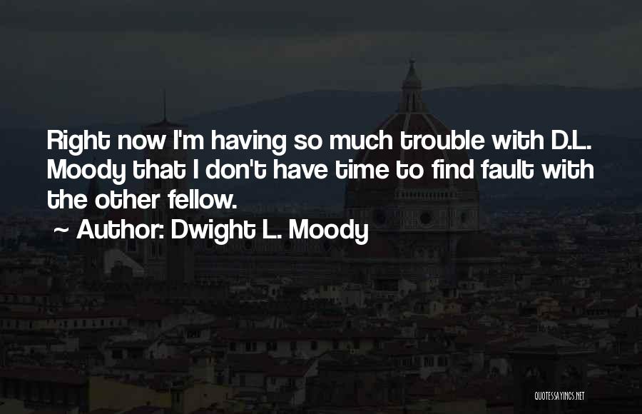 Dwight L. Moody Quotes: Right Now I'm Having So Much Trouble With D.l. Moody That I Don't Have Time To Find Fault With The