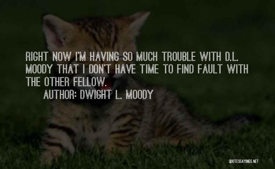 Dwight L. Moody Quotes: Right Now I'm Having So Much Trouble With D.l. Moody That I Don't Have Time To Find Fault With The