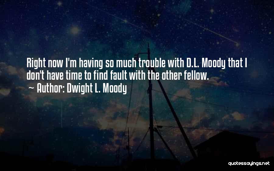 Dwight L. Moody Quotes: Right Now I'm Having So Much Trouble With D.l. Moody That I Don't Have Time To Find Fault With The