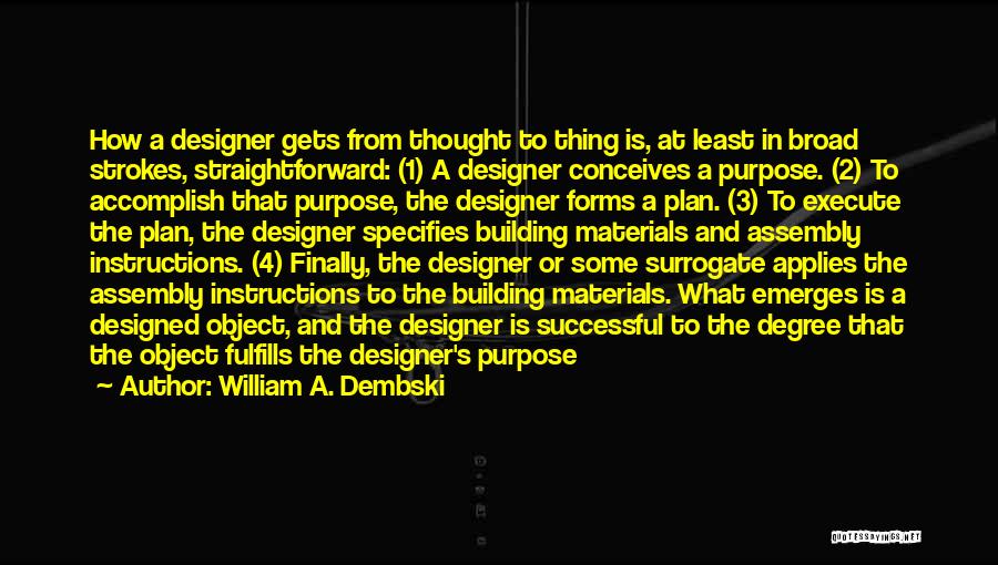 William A. Dembski Quotes: How A Designer Gets From Thought To Thing Is, At Least In Broad Strokes, Straightforward: (1) A Designer Conceives A