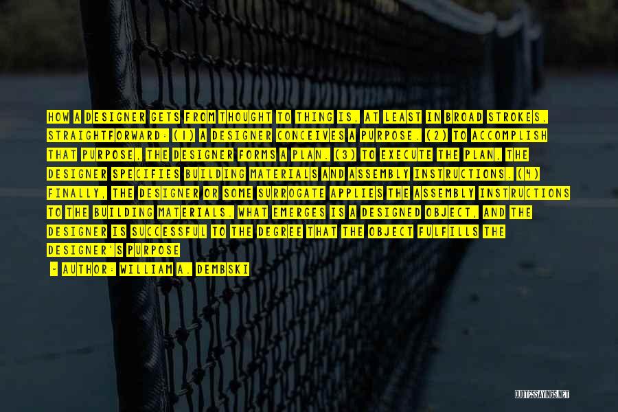 William A. Dembski Quotes: How A Designer Gets From Thought To Thing Is, At Least In Broad Strokes, Straightforward: (1) A Designer Conceives A