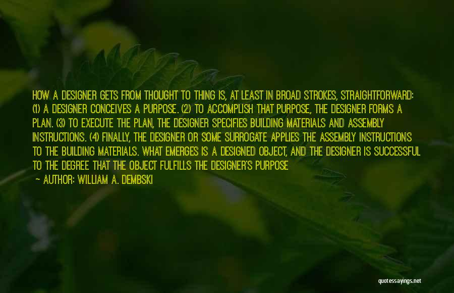 William A. Dembski Quotes: How A Designer Gets From Thought To Thing Is, At Least In Broad Strokes, Straightforward: (1) A Designer Conceives A