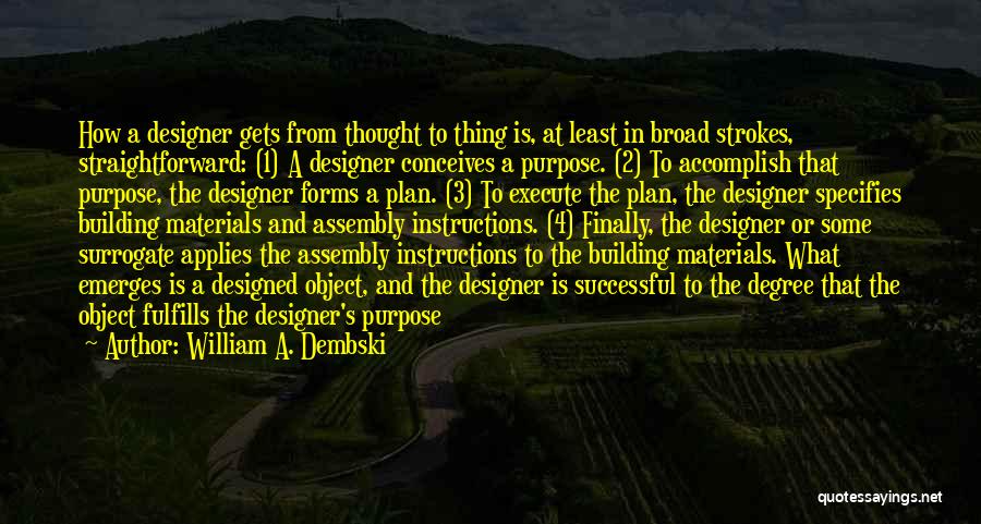 William A. Dembski Quotes: How A Designer Gets From Thought To Thing Is, At Least In Broad Strokes, Straightforward: (1) A Designer Conceives A
