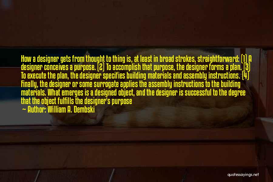 William A. Dembski Quotes: How A Designer Gets From Thought To Thing Is, At Least In Broad Strokes, Straightforward: (1) A Designer Conceives A