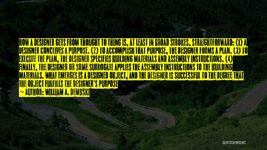 William A. Dembski Quotes: How A Designer Gets From Thought To Thing Is, At Least In Broad Strokes, Straightforward: (1) A Designer Conceives A