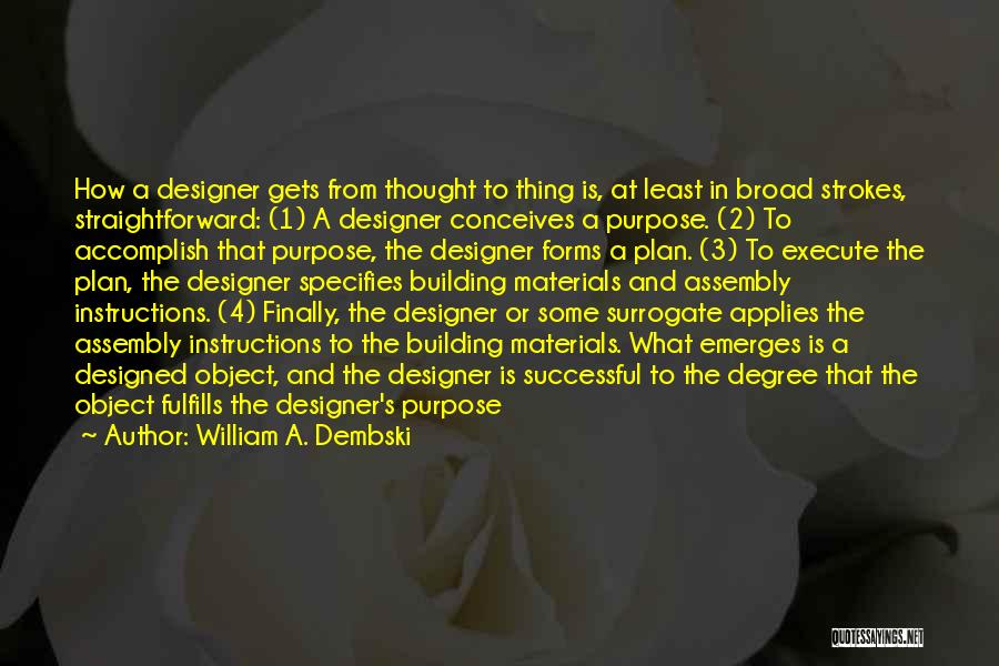 William A. Dembski Quotes: How A Designer Gets From Thought To Thing Is, At Least In Broad Strokes, Straightforward: (1) A Designer Conceives A