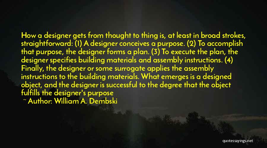 William A. Dembski Quotes: How A Designer Gets From Thought To Thing Is, At Least In Broad Strokes, Straightforward: (1) A Designer Conceives A