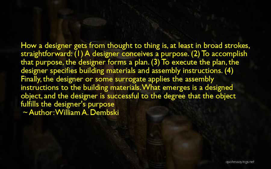 William A. Dembski Quotes: How A Designer Gets From Thought To Thing Is, At Least In Broad Strokes, Straightforward: (1) A Designer Conceives A