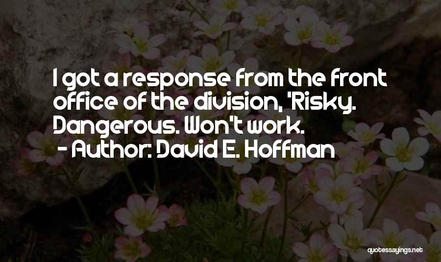David E. Hoffman Quotes: I Got A Response From The Front Office Of The Division, 'risky. Dangerous. Won't Work.