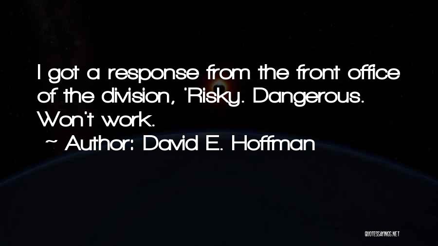 David E. Hoffman Quotes: I Got A Response From The Front Office Of The Division, 'risky. Dangerous. Won't Work.