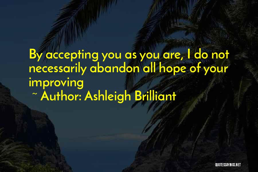 Ashleigh Brilliant Quotes: By Accepting You As You Are, I Do Not Necessarily Abandon All Hope Of Your Improving