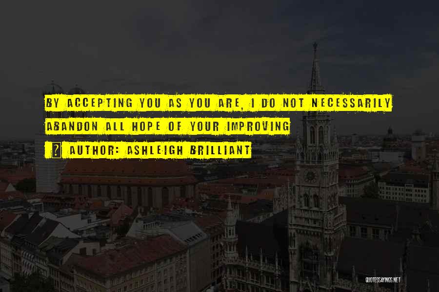 Ashleigh Brilliant Quotes: By Accepting You As You Are, I Do Not Necessarily Abandon All Hope Of Your Improving