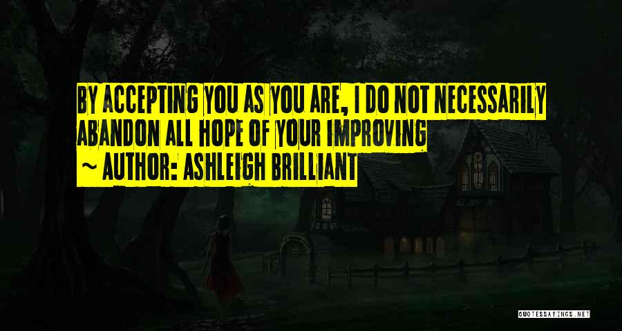Ashleigh Brilliant Quotes: By Accepting You As You Are, I Do Not Necessarily Abandon All Hope Of Your Improving