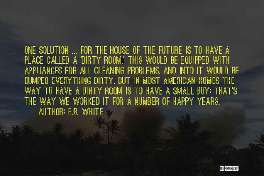 E.B. White Quotes: One Solution ... For The House Of The Future Is To Have A Place Called A 'dirty Room.' This Would