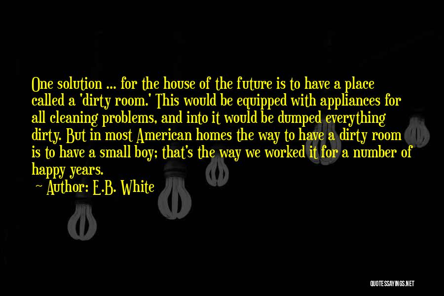 E.B. White Quotes: One Solution ... For The House Of The Future Is To Have A Place Called A 'dirty Room.' This Would