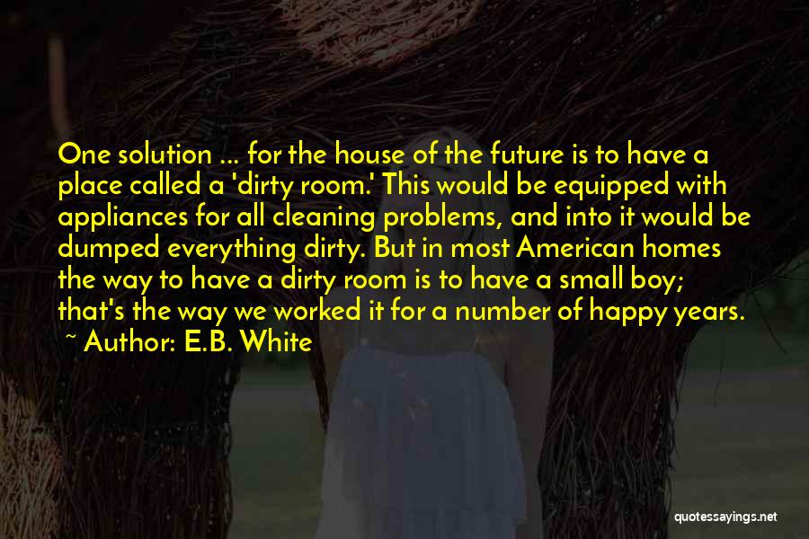 E.B. White Quotes: One Solution ... For The House Of The Future Is To Have A Place Called A 'dirty Room.' This Would