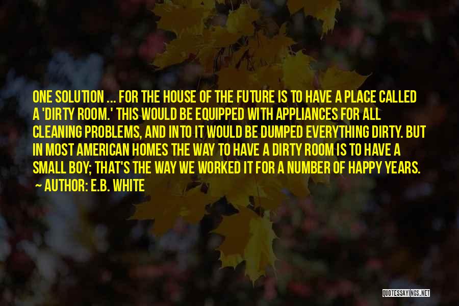 E.B. White Quotes: One Solution ... For The House Of The Future Is To Have A Place Called A 'dirty Room.' This Would