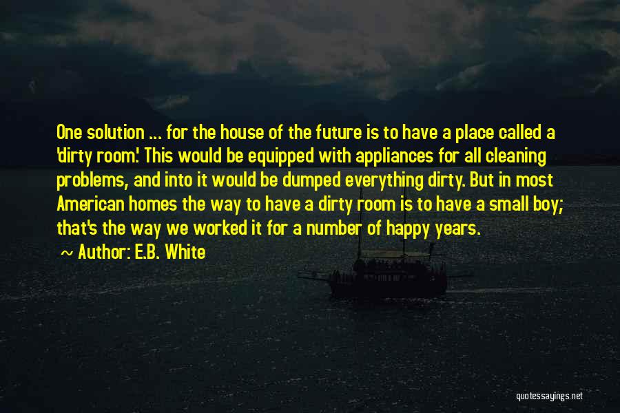 E.B. White Quotes: One Solution ... For The House Of The Future Is To Have A Place Called A 'dirty Room.' This Would