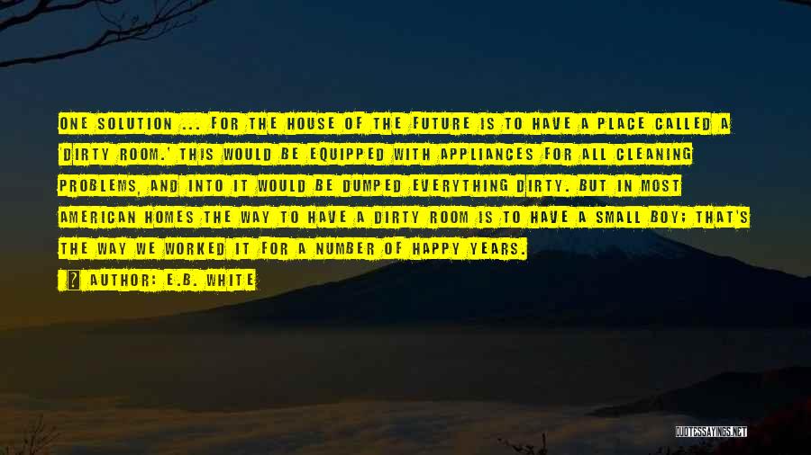 E.B. White Quotes: One Solution ... For The House Of The Future Is To Have A Place Called A 'dirty Room.' This Would