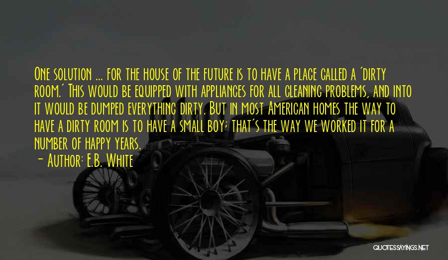E.B. White Quotes: One Solution ... For The House Of The Future Is To Have A Place Called A 'dirty Room.' This Would