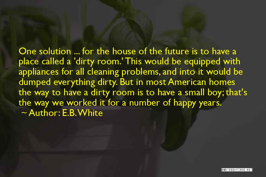 E.B. White Quotes: One Solution ... For The House Of The Future Is To Have A Place Called A 'dirty Room.' This Would