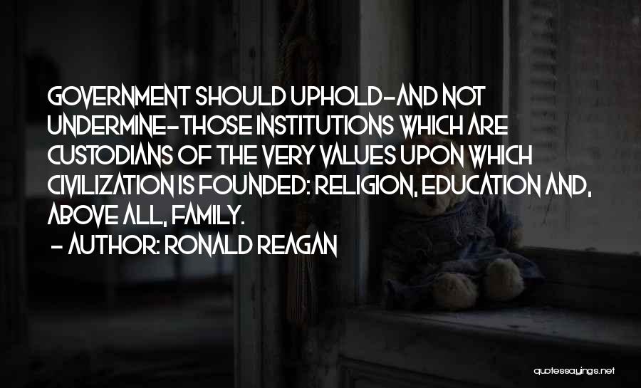 Ronald Reagan Quotes: Government Should Uphold-and Not Undermine-those Institutions Which Are Custodians Of The Very Values Upon Which Civilization Is Founded: Religion, Education