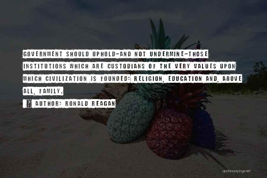 Ronald Reagan Quotes: Government Should Uphold-and Not Undermine-those Institutions Which Are Custodians Of The Very Values Upon Which Civilization Is Founded: Religion, Education