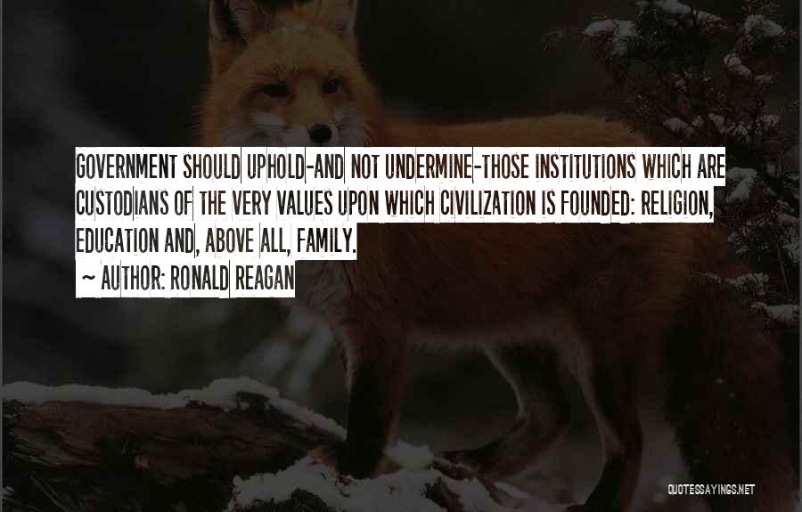 Ronald Reagan Quotes: Government Should Uphold-and Not Undermine-those Institutions Which Are Custodians Of The Very Values Upon Which Civilization Is Founded: Religion, Education