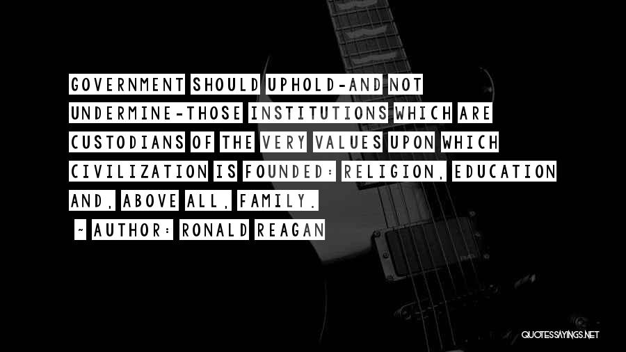 Ronald Reagan Quotes: Government Should Uphold-and Not Undermine-those Institutions Which Are Custodians Of The Very Values Upon Which Civilization Is Founded: Religion, Education