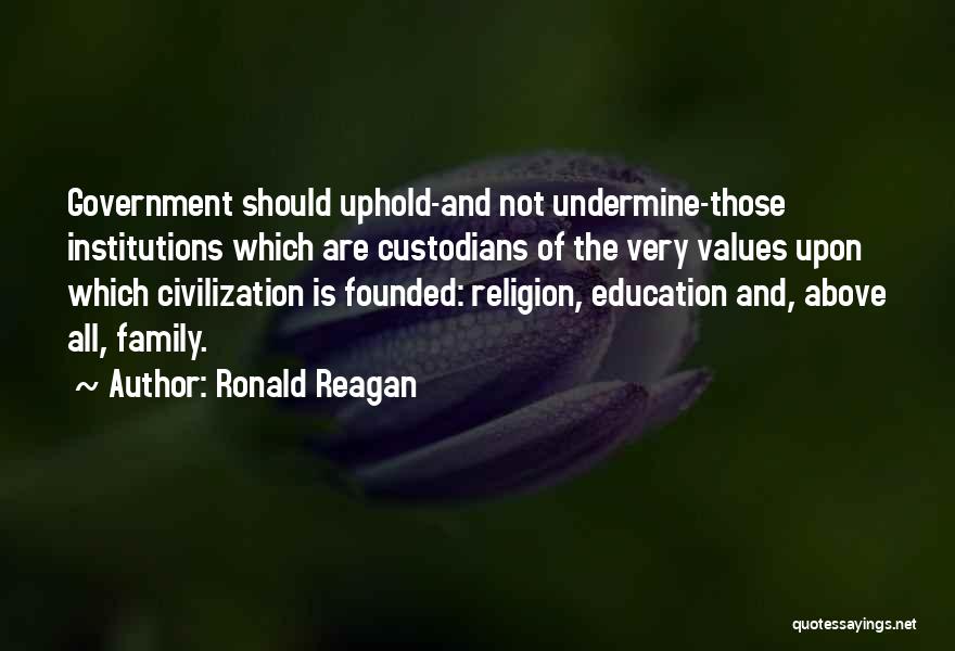 Ronald Reagan Quotes: Government Should Uphold-and Not Undermine-those Institutions Which Are Custodians Of The Very Values Upon Which Civilization Is Founded: Religion, Education