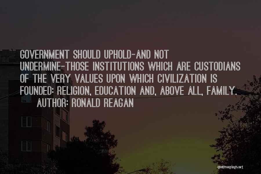 Ronald Reagan Quotes: Government Should Uphold-and Not Undermine-those Institutions Which Are Custodians Of The Very Values Upon Which Civilization Is Founded: Religion, Education