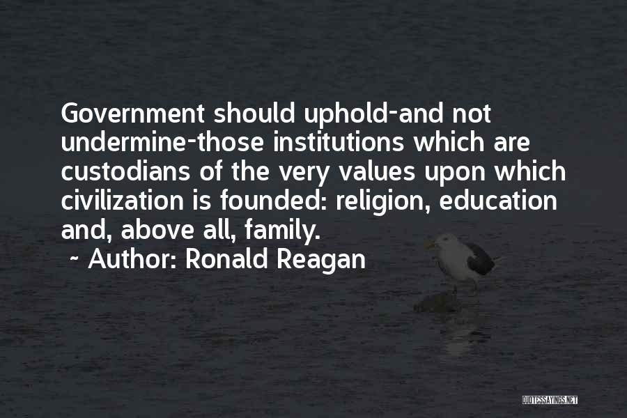 Ronald Reagan Quotes: Government Should Uphold-and Not Undermine-those Institutions Which Are Custodians Of The Very Values Upon Which Civilization Is Founded: Religion, Education